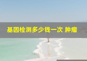 基因检测多少钱一次 肿瘤